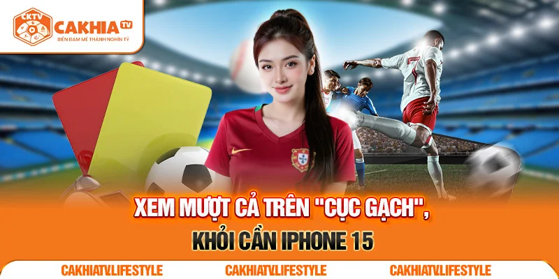 Xem mượt cả trên "cục gạch", khỏi cần iPhone 15