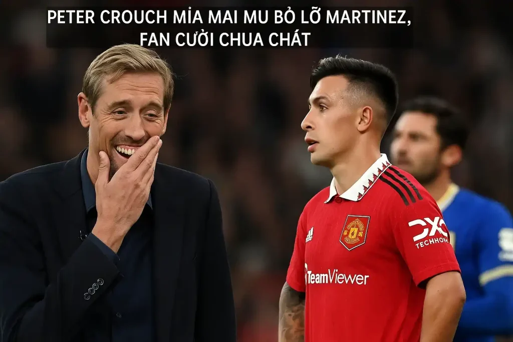 Peter Crouch mỉa mai MU bỏ lỡ Martinez, fan cười chua chát